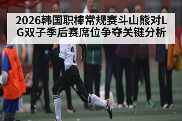 2026韩国职棒常规赛斗山熊对LG双子季后赛席位争夺关键分析