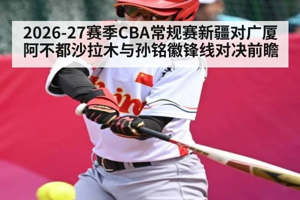 2026-27赛季CBA常规赛新疆对广厦阿不都沙拉木与孙铭徽锋线对决前瞻