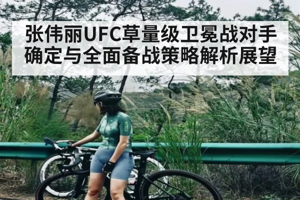 张伟丽UFC草量级卫冕战对手确定与全面备战策略解析展望