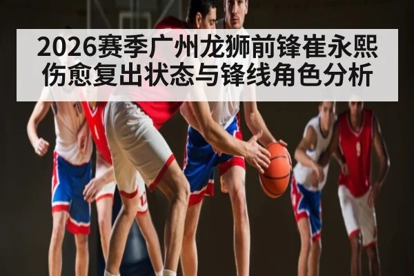 2026赛季广州龙狮前锋崔永熙伤愈复出状态与锋线角色分析