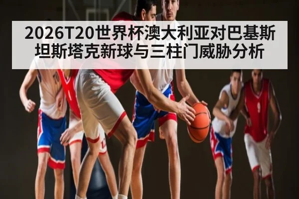 2026T20世界杯澳大利亚对巴基斯坦斯塔克新球与三柱门威胁分析